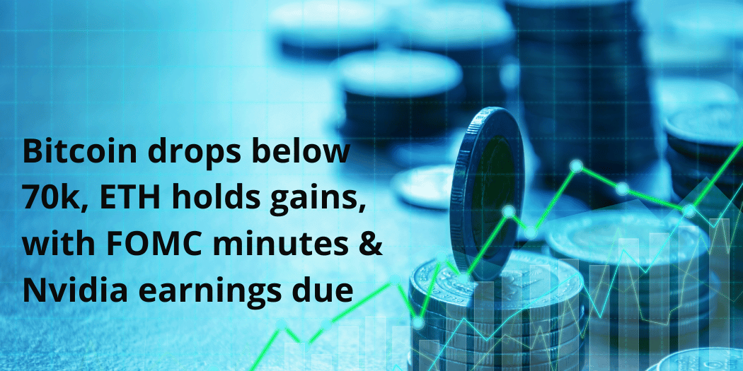 Bitcoin drops below 70k, ETH holds gains, with FOMC minutes & Nvidia earnings due  - Bitcoin drops below 70k ETH holds gains with FOMC minutes Nvidia earnings due